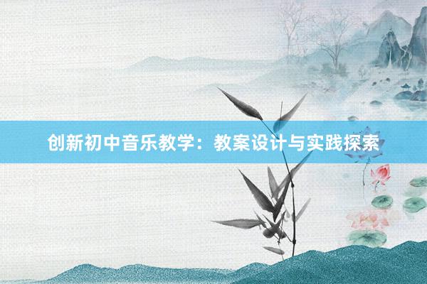 创新初中音乐教学：教案设计与实践探索