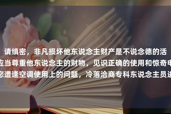 请缜密，非凡损坏他东说念主财产是不说念德的活动，亦然造孽的。咱们应当尊重他东说念主的财物，见识正确的使用和惊奇电器设置的要领。如若您遭逢空调使用上的问题，冷落洽商专科东说念主员进行维修或注意。如需匡助了解空调正确使用要领或惊奇常识，我很乐意提供信息。