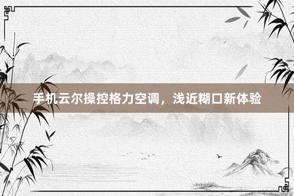 手机云尔操控格力空调，浅近糊口新体验