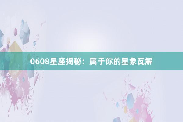 0608星座揭秘：属于你的星象瓦解